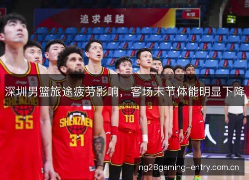深圳男篮旅途疲劳影响,客场末节体能明显下降 深圳男篮旅途疲劳影响,客场末节体能明显下降